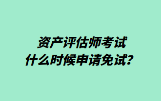 資產(chǎn)評估師考試什么時候申請免試？