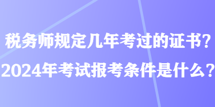 稅務(wù)師規(guī)定幾年考過的證書？2024年考試報(bào)考條件是什么？