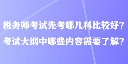 稅務(wù)師考試先考哪幾科比較好？考試大綱中哪些內(nèi)容需要了解？