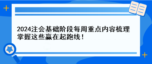 【一周速成攻略】2024注會基礎(chǔ)階段每周重點(diǎn)內(nèi)容梳理 掌握這些贏在起跑線！