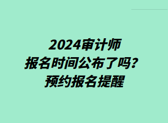 2024審計(jì)師報名時間公布了嗎？預(yù)約報名提醒>