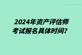 2024年資產(chǎn)評估師考試報名具體時間？