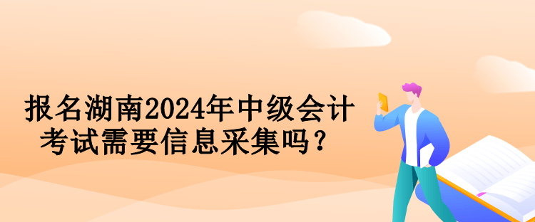 報(bào)名湖南2024年中級(jí)會(huì)計(jì)考試需要信息采集嗎？