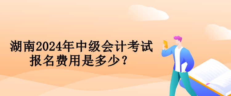 湖南2024年中級會計考試報名費用是多少？