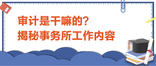 審計是干嘛的？揭秘事務(wù)所工作內(nèi)容