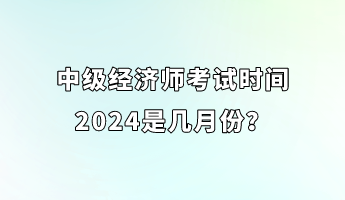 中級(jí)經(jīng)濟(jì)師考試時(shí)間2024是幾月份？