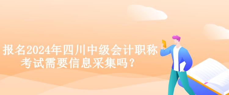 報(bào)名2024年四川中級會(huì)計(jì)職稱考試需要信息采集嗎？