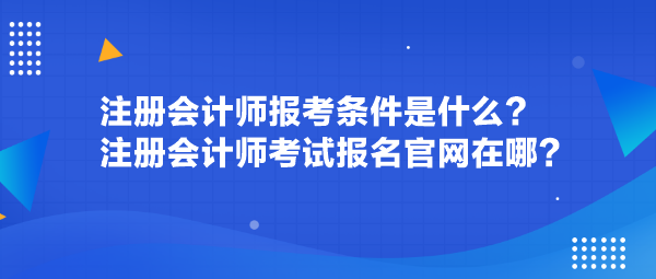 注冊會計師報考條件是什么？注冊會計師考試報名官網(wǎng)在哪？