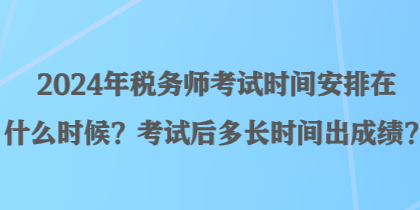 2024年稅務師考試時間安排在什么時候？考試后多長時間出成績？