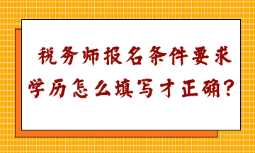 稅務(wù)師報名條件要求學(xué)歷怎么填寫才正確呢？