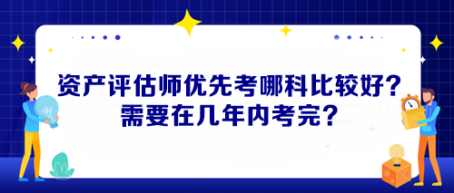 資產(chǎn)評(píng)估師優(yōu)先考哪科比較好？需要在幾年內(nèi)考完？