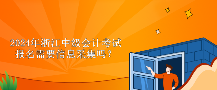 2024年浙江中級會計考試報名需要信息采集嗎？