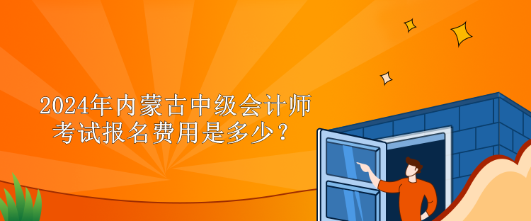 2024年內(nèi)蒙古中級(jí)會(huì)計(jì)師考試報(bào)名費(fèi)用是多少？