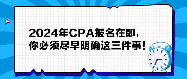 提醒：2024年CPA報名在即，你必須盡早明確這三件事！