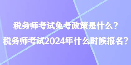 稅務師考試免考政策是什么？稅務師考試2024年什么時候報名？