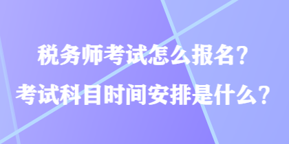 稅務(wù)師考試怎么報(bào)名？考試科目時(shí)間安排是什么？