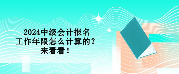 2024中級會計報名工作年限怎么計算的？來看看！