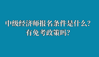 中級經(jīng)濟(jì)師報名條件是什么？有免考政策嗎？