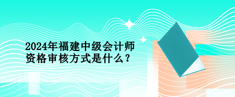 2024年福建中級會計師資格審核方式是什么？