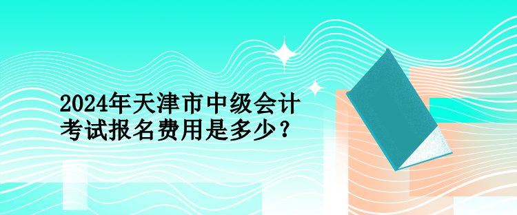 2024年天津市中級會計(jì)考試報(bào)名費(fèi)用是多少？