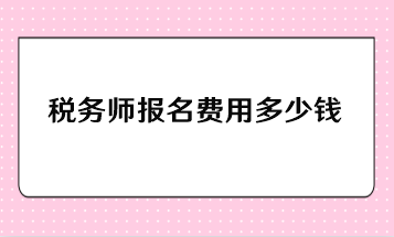 稅務(wù)師報(bào)名費(fèi)用多少錢？一年報(bào)考幾科比較合適？