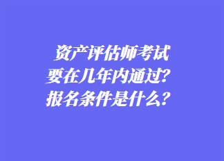 資產(chǎn)評估師考試要在幾年內(nèi)通過？報名條件是什么？