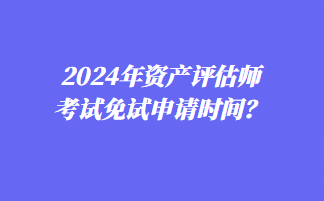 2024年資產(chǎn)評估師考試免試申請時間？