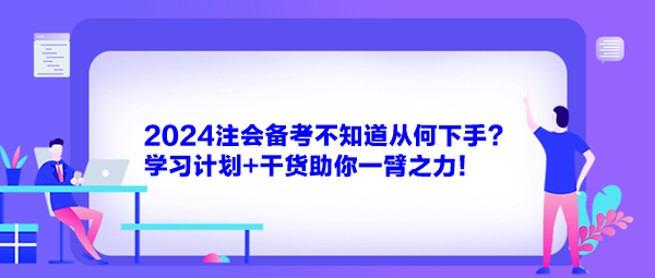 2024注會(huì)備考不知道從何下手？學(xué)習(xí)計(jì)劃+干貨助你一臂之力！