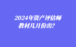 2024年資產(chǎn)評估師教材幾月份出？