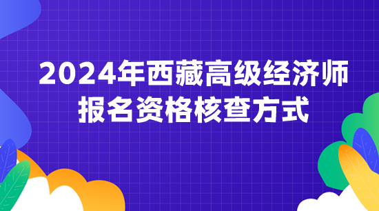 2024年西藏高級經(jīng)濟(jì)師報名資格核查方式