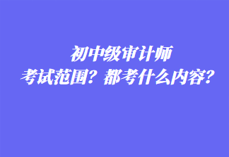 初中級審計師考試范圍？都考什么內(nèi)容？