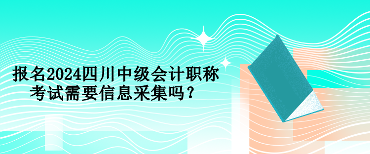 報(bào)名2024四川中級會計(jì)職稱考試需要信息采集嗎？