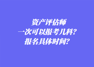 資產(chǎn)評(píng)估師一次可以報(bào)考幾科？報(bào)名具體時(shí)間？