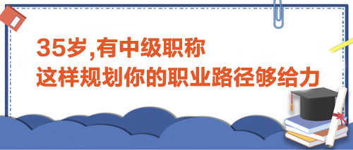 35歲,有中級(jí)職稱,這樣規(guī)劃你的職業(yè)路徑才夠給力