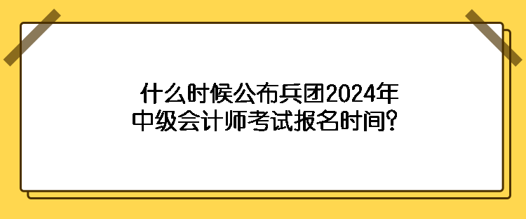 什么時(shí)候公布兵團(tuán)2024年中級(jí)會(huì)計(jì)師考試報(bào)名時(shí)間？