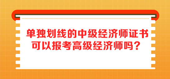 單獨劃線的中級經濟師證書 可以報考高級經濟師嗎？