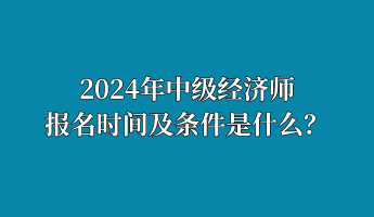 2024年中級經(jīng)濟師報名時間及條件是什么？