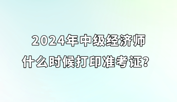 2024年中級(jí)經(jīng)濟(jì)師什么時(shí)候打印準(zhǔn)考證？