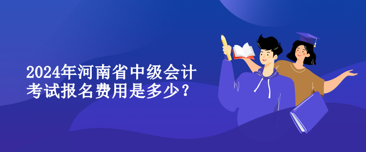 2024年河南省中級會計考試報名費用是多少？