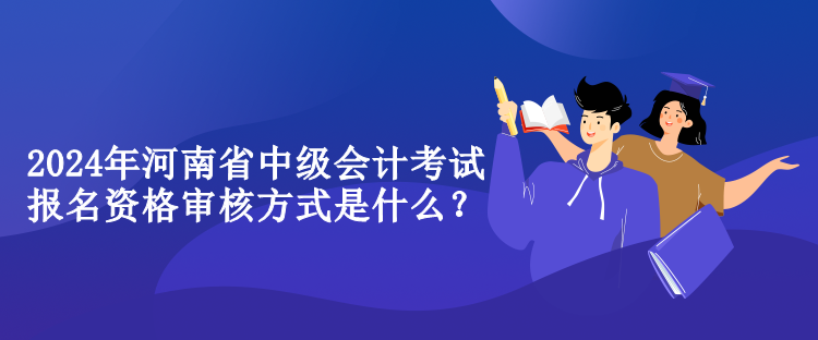 2024年河南省中級會計考試報名資格審核方式是什么？