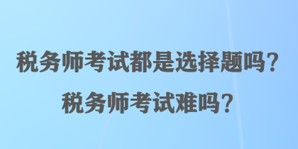 稅務師考試都是選擇題嗎？稅務師考試難嗎？