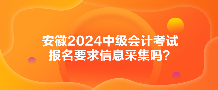 安徽2024中級會計考試報名要求信息采集嗎？