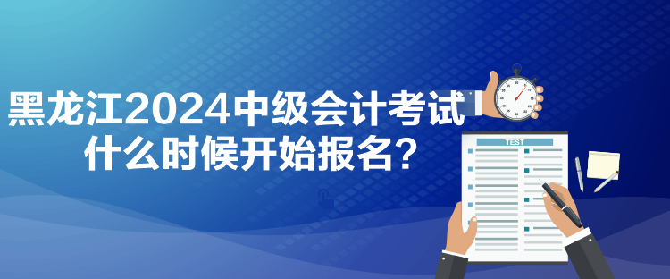 黑龍江2024中級會(huì)計(jì)考試什么時(shí)候開始報(bào)名？