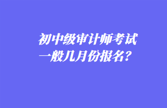 初中級(jí)審計(jì)師考試一般幾月份報(bào)名？