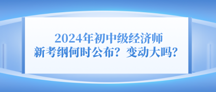 2024年初中級(jí)經(jīng)濟(jì)師新考綱何時(shí)公布？變動(dòng)大嗎？