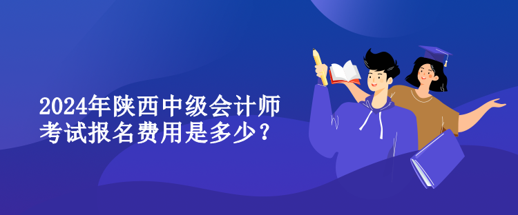 2024年陜西中級會計師考試報名費用是多少？