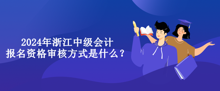 2024年浙江中級(jí)會(huì)計(jì)報(bào)名資格審核方式是什么？