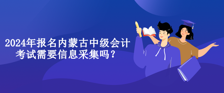 2024年報(bào)名內(nèi)蒙古中級(jí)會(huì)計(jì)考試需要信息采集嗎？