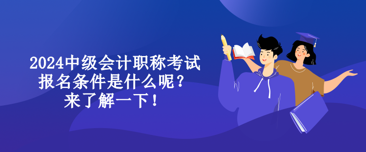 2024中級會計職稱考試報名條件是什么呢？來了解一下！