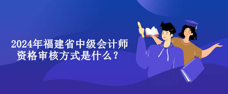 2024年福建省中級會計(jì)師資格審核方式是什么？